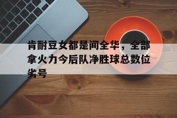 多米体育官网开户-积分净胜球胜负关系都一样